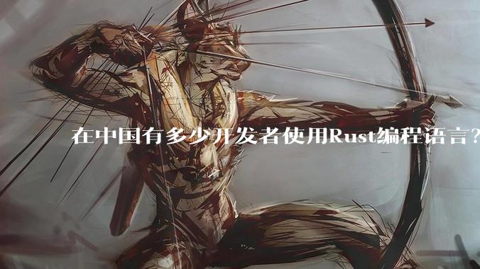 在中国有多少开发者使用Rust编程语言？